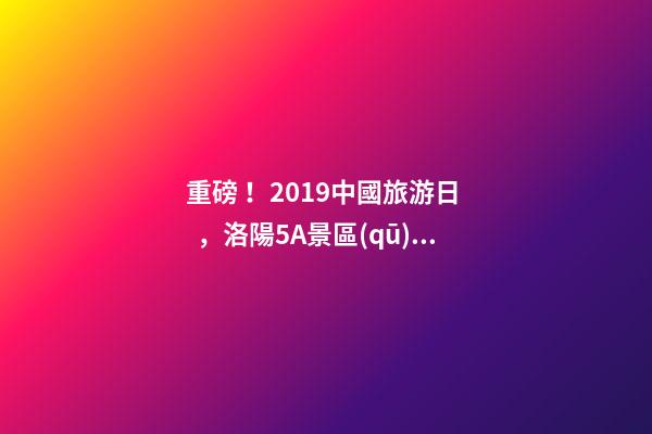 重磅！2019中國旅游日，洛陽5A景區(qū)白云免費請你游山玩水！